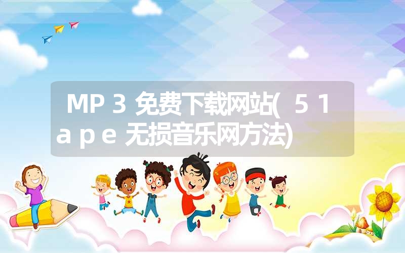 <font color='1677721'>MP3免费下载网站(51ape无损音乐网方法)</font>