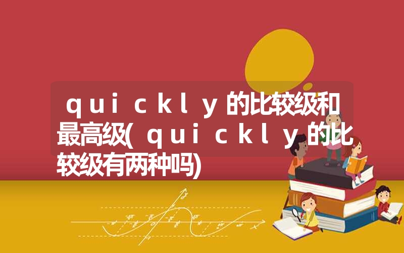 <font color='1677721'>quickly的比较级和最高级(quickly的比较级有两种吗)</font>