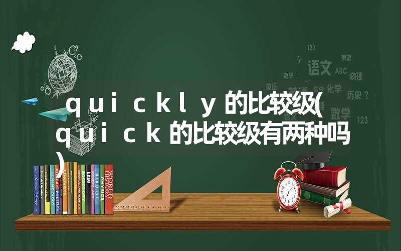 quickly的比较级(quick的比较级有两种吗)