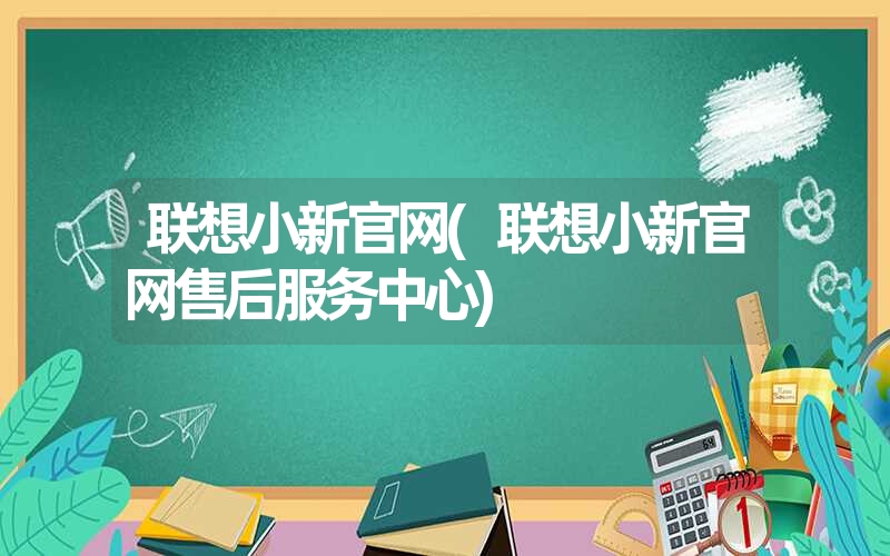 联想小新官网(联想小新官网售后服务中心)