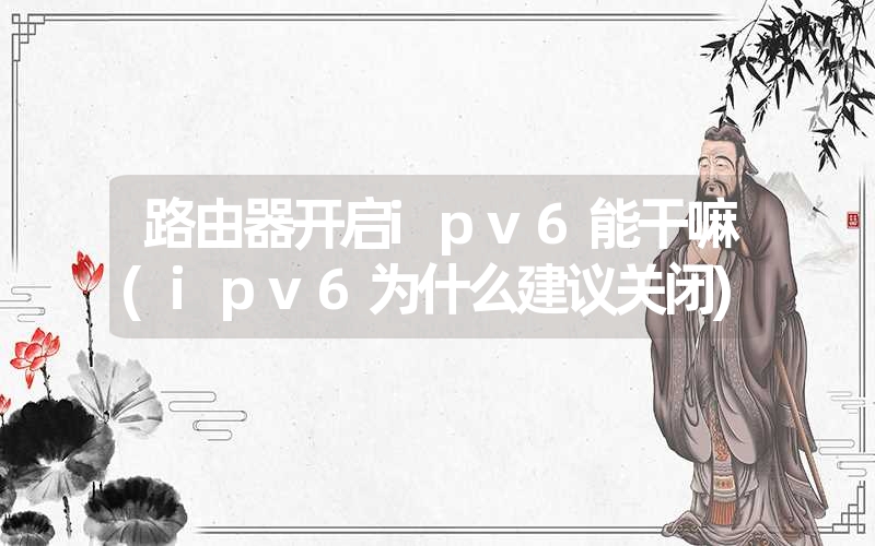 路由器开启ipv6能干嘛(ipv6为什么建议关闭)