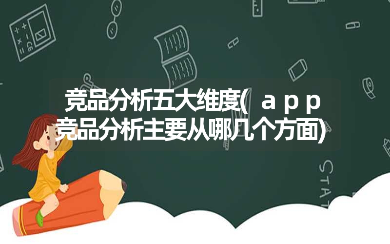 竞品分析五大维度(app竞品分析主要从哪几个方面)