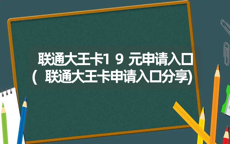 联通大王卡19元申请入口(联通大王卡申请入口分享)