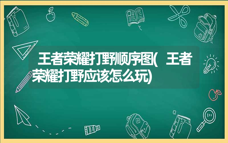 王者荣耀打野顺序图(王者荣耀打野应该怎么玩)