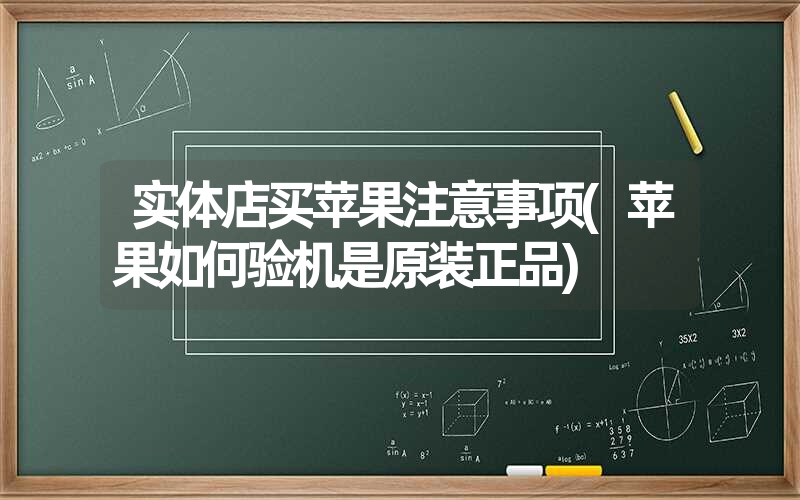 实体店买苹果注意事项(苹果如何验机是原装正品)