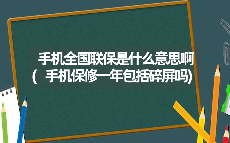 手机全国联保是什么意思啊(手机保修一年包括碎屏吗)