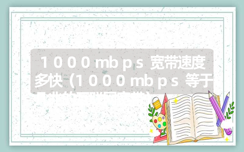 <font color='1677721'>1000mbps宽带速度多快（1000mbps等于几兆的互联网宽带）</font>