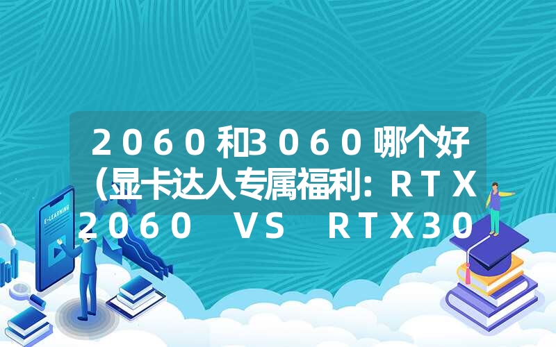 2060和3060哪个好（显卡达人专属福利：RTX2060 VS RTX3060）