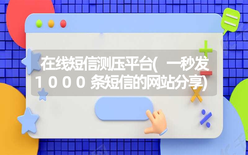 在线短信测压平台(一秒发1000条短信的网站分享)