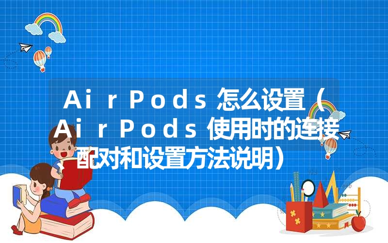 <font color='1677721'>AirPods怎么设置（AirPods使用时的连接、配对和设置方法说明）</font>