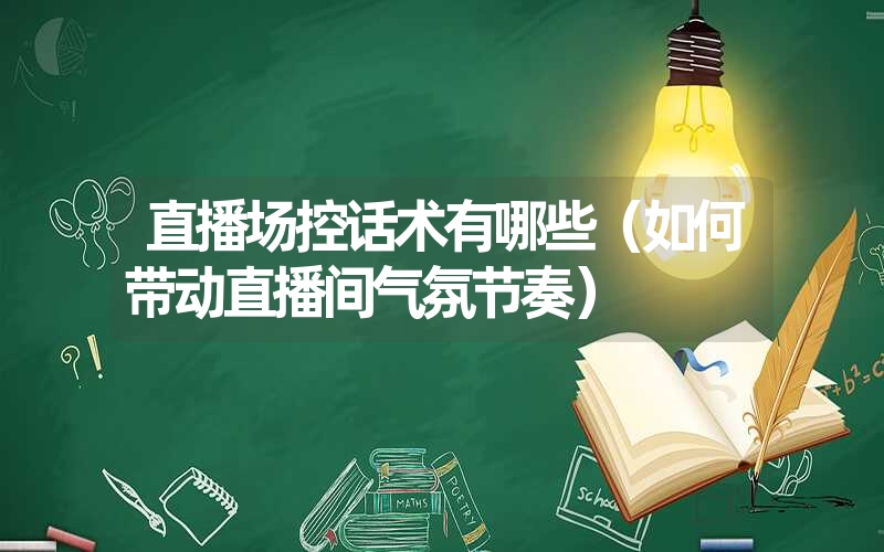 直播场控话术有哪些（如何带动直播间气氛节奏）