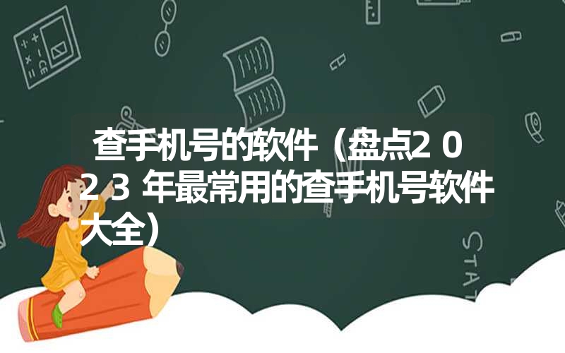 查手机号的软件（盘点2023年最常用的查手机号软件大全）