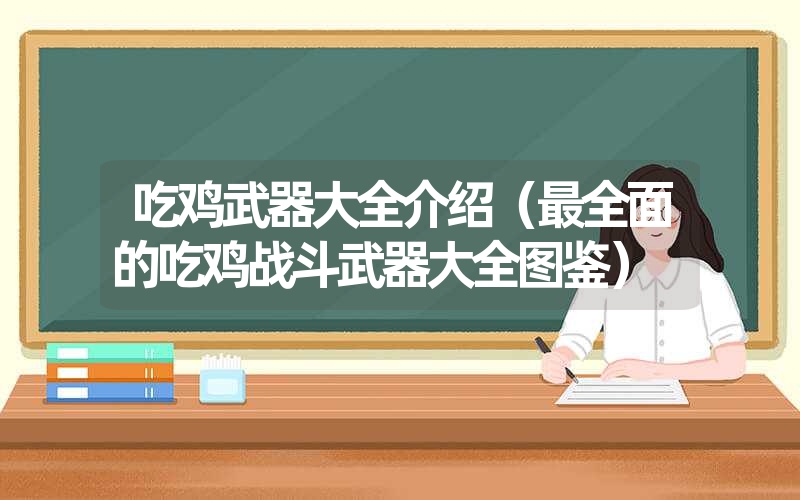 吃鸡武器大全介绍（最全面的吃鸡战斗武器大全图鉴）