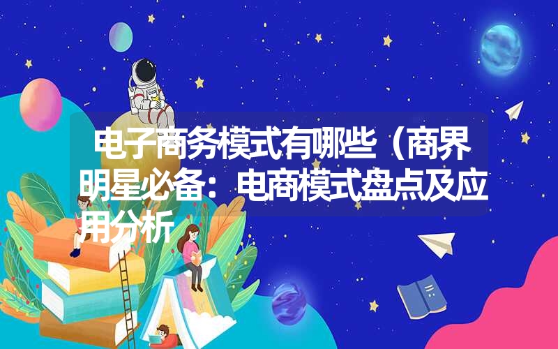 电子商务模式有哪些（商界明星必备：电商模式盘点及应用分析