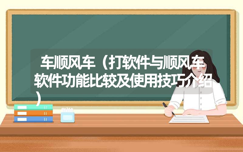 车顺风车（打软件与顺风车软件功能比较及使用技巧介绍）