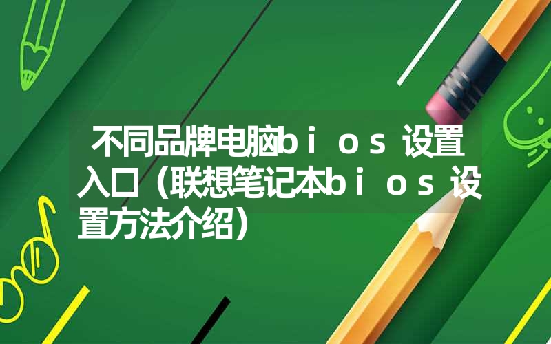 不同品牌电脑bios设置入口（联想笔记本bios设置方法介绍）