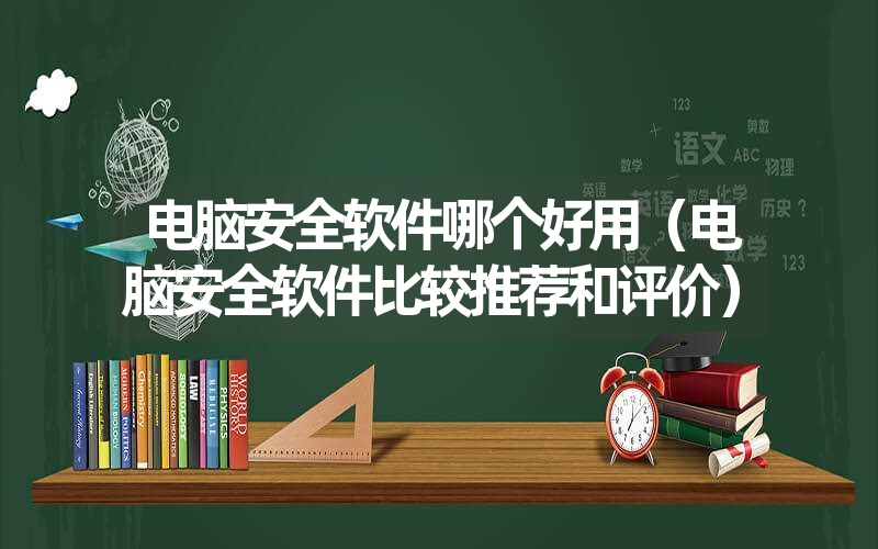 电脑安全软件哪个好用（电脑安全软件比较推荐和评价）