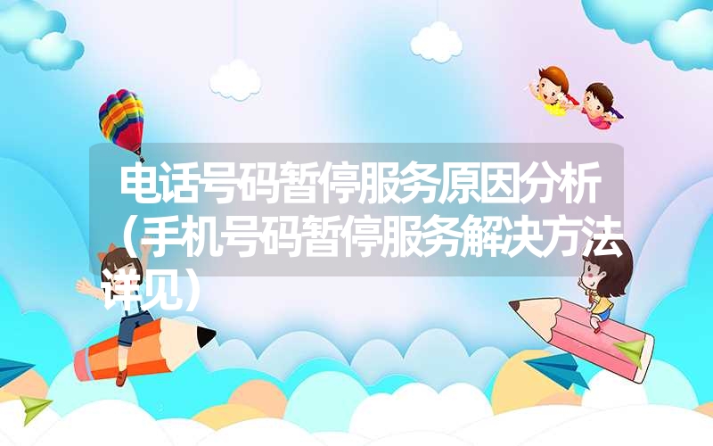 <font color='1677721'>电话号码暂停服务原因分析（手机号码暂停服务解决方法详见）</font>