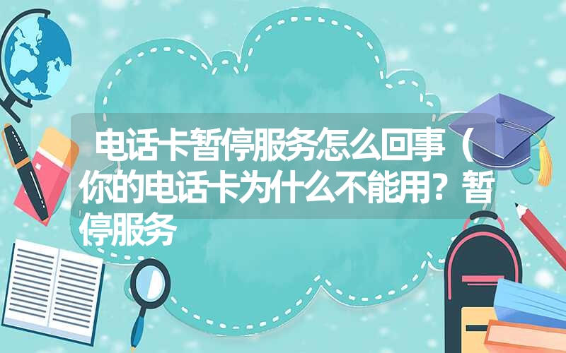 电话卡暂停服务怎么回事（你的电话卡为什么不能用？暂停服务