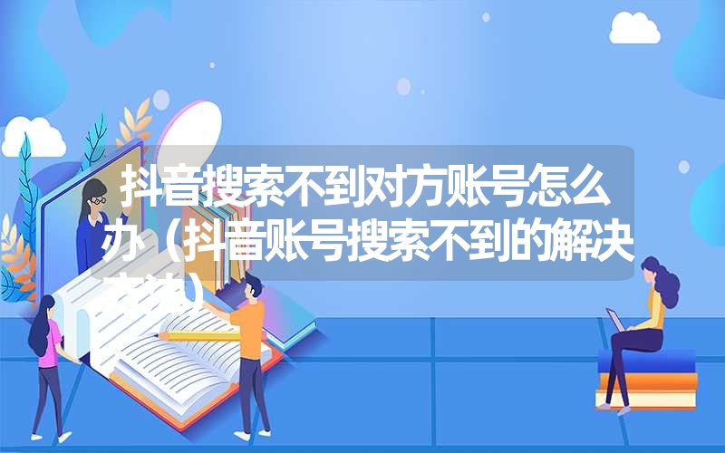 抖音搜索不到对方账号怎么办（抖音账号搜索不到的解决方法）