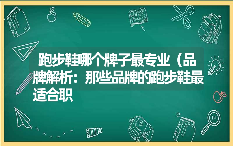 跑步鞋哪个牌子最专业（品牌解析：那些品牌的跑步鞋最适合职