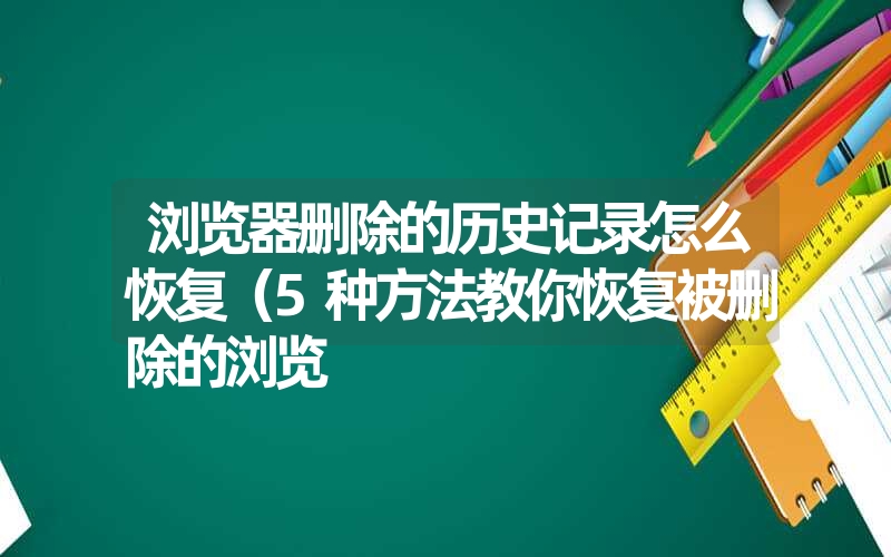 浏览器删除的历史记录怎么恢复（5种方法教你恢复被删除的浏览