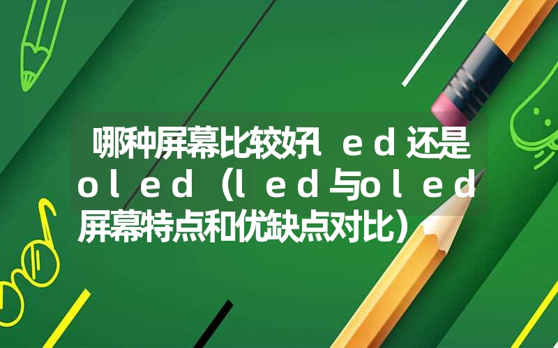 哪种屏幕比较好led还是oled（led与oled屏幕特点和优缺点对比）