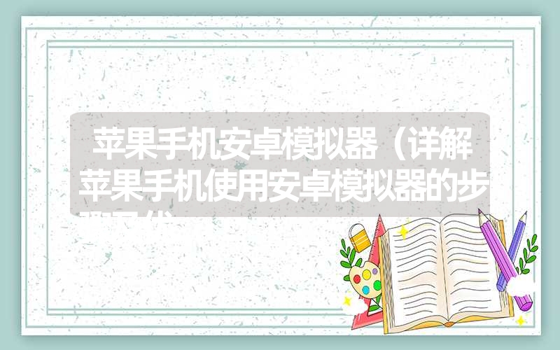 <font color='1677721'>苹果手机安卓模拟器（详解苹果手机使用安卓模拟器的步骤及优</font>