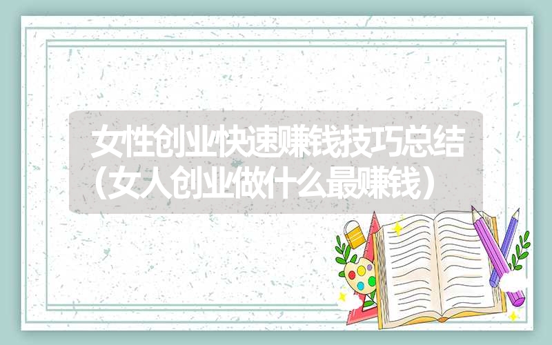 <font color='1677721'>女性创业快速赚钱技巧总结（女人创业做什么最赚钱）</font>