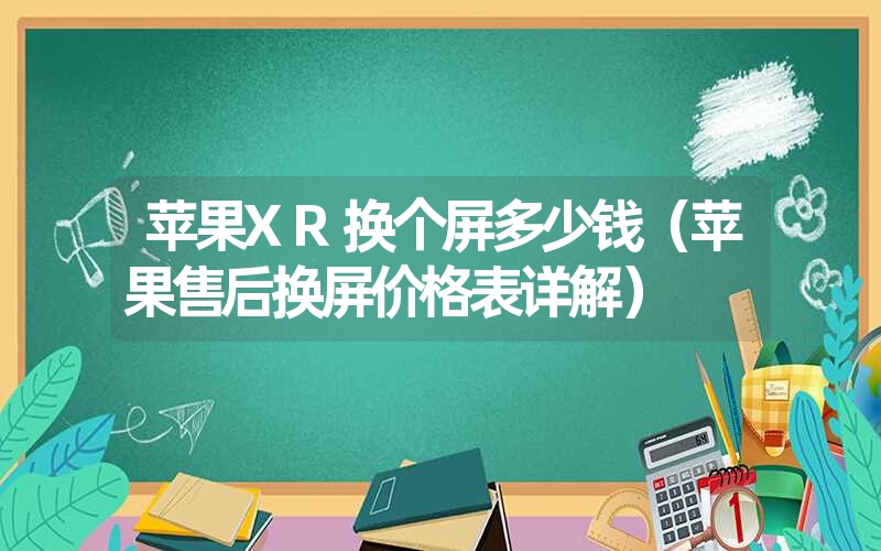 苹果XR换个屏多少钱（苹果售后换屏价格表详解）