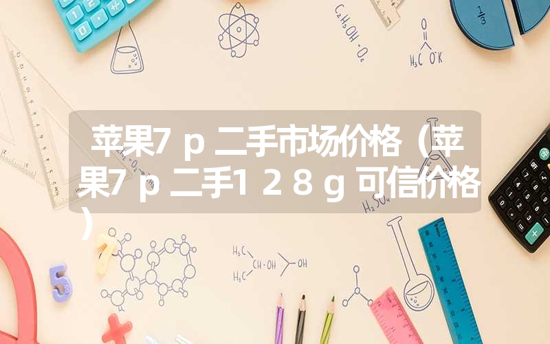 苹果7p二手市场价格（苹果7p二手128g可信价格）