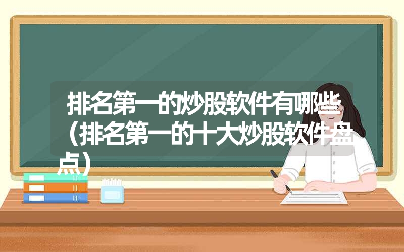 排名第一的炒股软件有哪些（排名第一的十大炒股软件盘点）