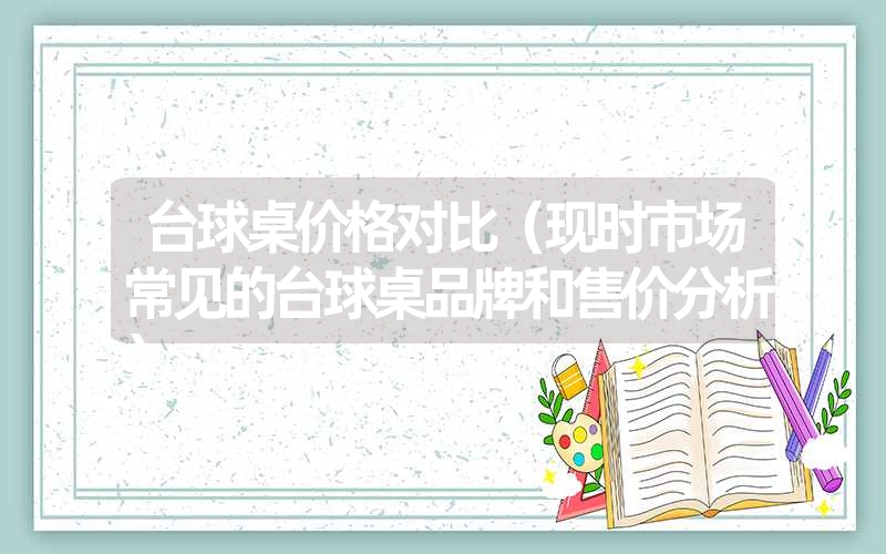 台球桌价格对比（现时市场常见的台球桌品牌和售价分析）