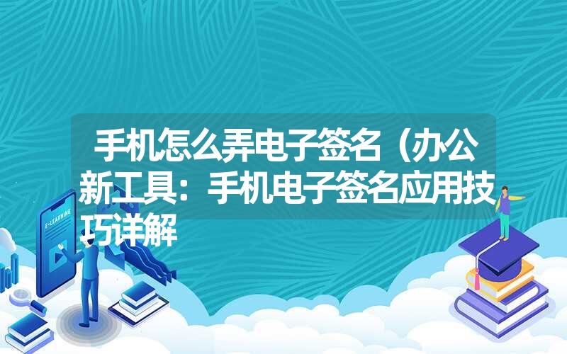 手机怎么弄电子签名（办公新工具：手机电子签名应用技巧详解