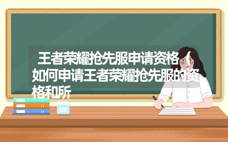 王者荣耀抢先服申请资格（如何申请王者荣耀抢先服的资格和所