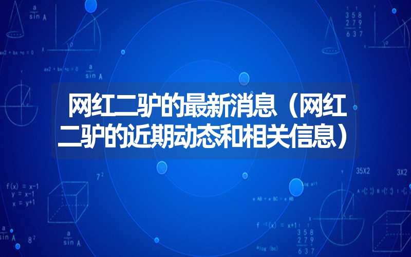 网红二驴的最新消息（网红二驴的近期动态和相关信息）