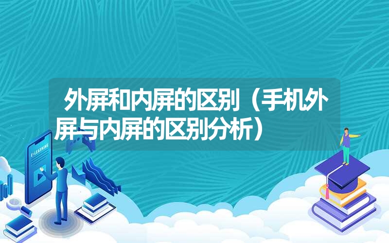 外屏和内屏的区别（手机外屏与内屏的区别分析）