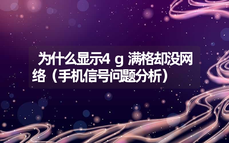 为什么显示4g满格却没网络（手机信号问题分析）