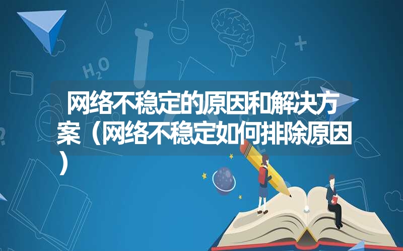 <font color='1677721'>网络不稳定的原因和解决方案（网络不稳定如何排除原因）</font>