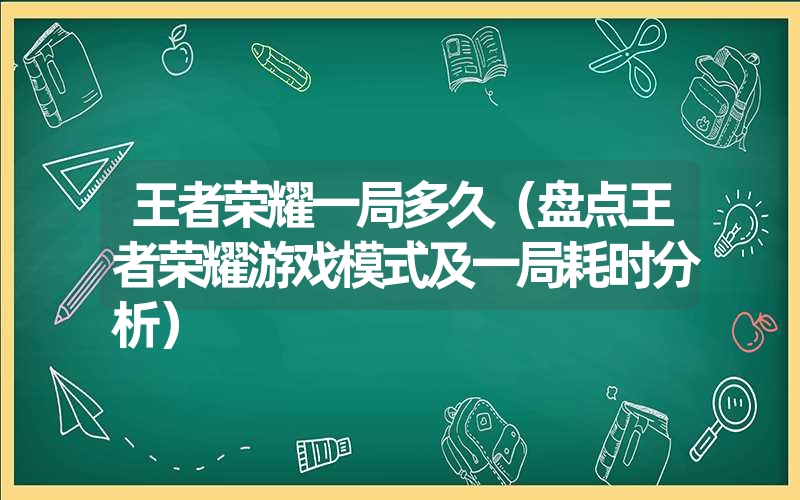 王者荣耀一局多久（盘点王者荣耀游戏模式及一局耗时分析）