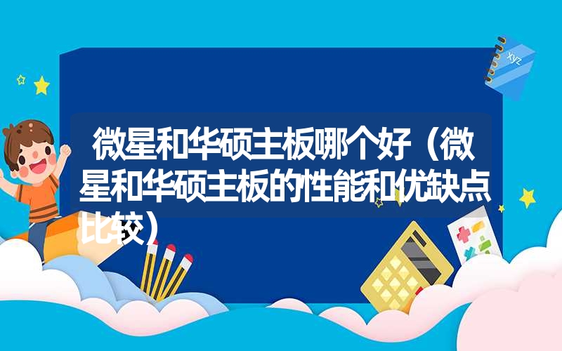 <font color='1677721'>微星和华硕主板哪个好（微星和华硕主板的性能和优缺点比较）</font>