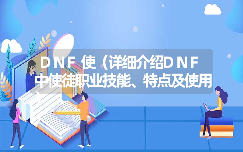 DNF使（详细介绍DNF中使徒职业技能、特点及使用）