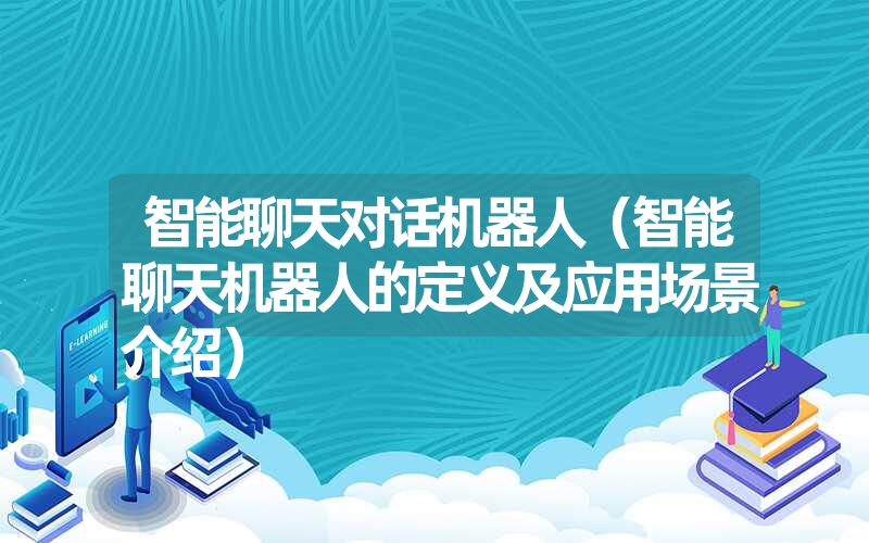 智能聊天对话机器人（智能聊天机器人的定义及应用场景介绍）