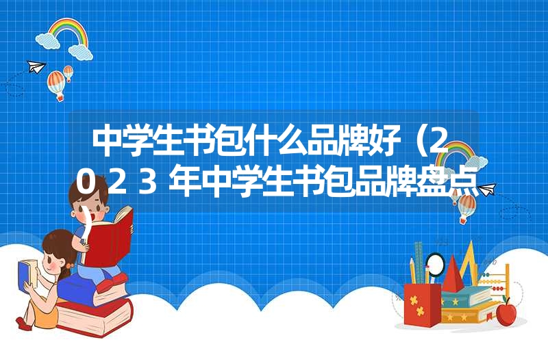 中学生书包什么品牌好（2023年中学生书包品牌盘点）