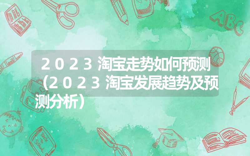 2023淘宝走势如何预测（2023淘宝发展趋势及预测分析）