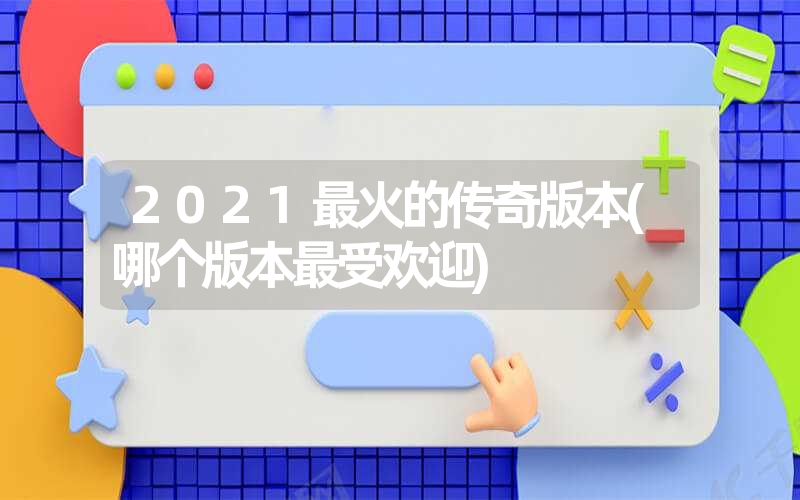 <font color='1677721'>2021最火的传奇版本(哪个版本最受欢迎)</font>