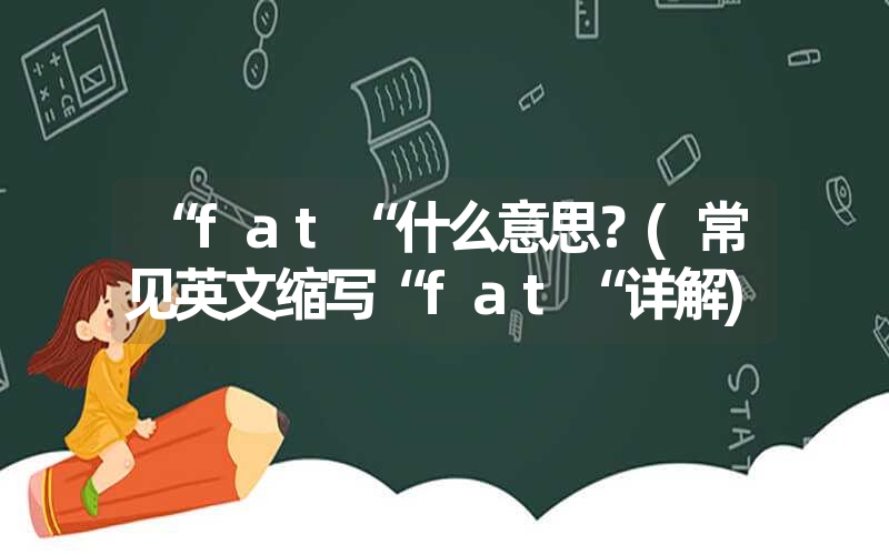 <font color='1677721'>“fat“什么意思？(常见英文缩写“fat“详解)</font>