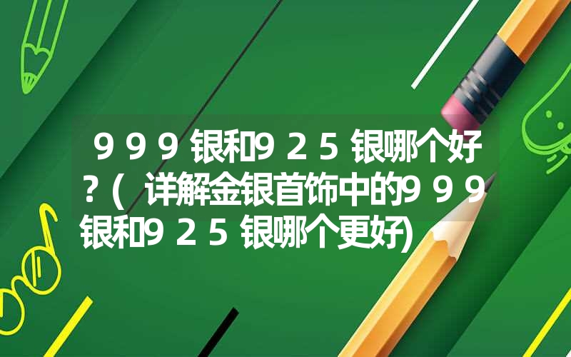 999银和925银哪个好？(详解金银首饰中的999银和925银哪个更好)