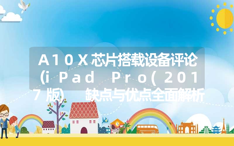 A10X芯片搭载设备评论（iPad Pro(2017版) 缺点与优点全面解析）