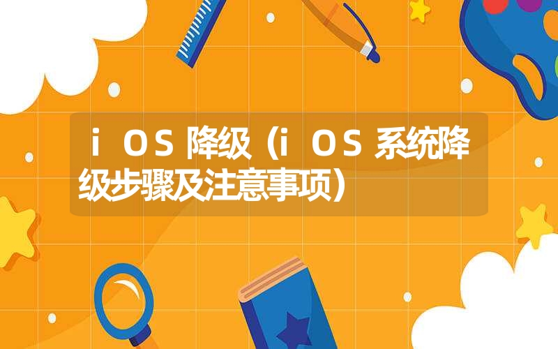 iOS降级（iOS系统降级步骤及注意事项）